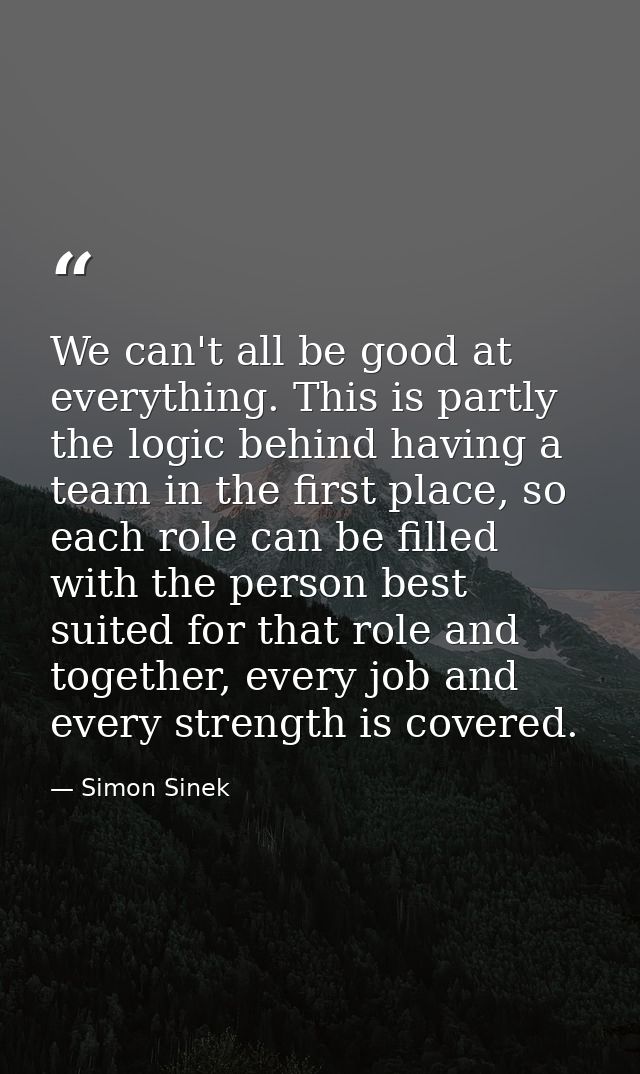 We can't all be good at everything. This is partly the logic behind having a team in the first place, so each role can b — Simon Sinek