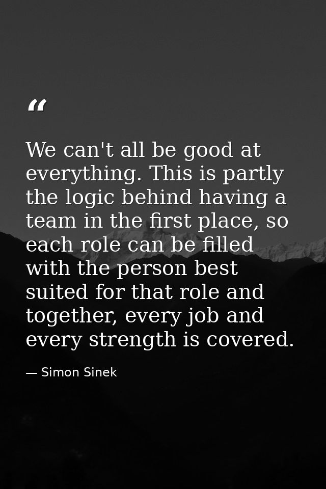 We can't all be good at everything. This is partly the logic behind having a team in the first place, so each role can b — Simon Sinek