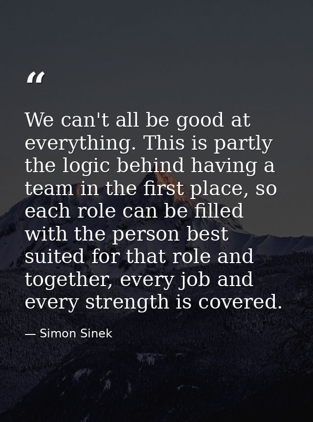 We can't all be good at everything. This is partly the logic behind having a team in the first place, so each role can b — Simon Sinek