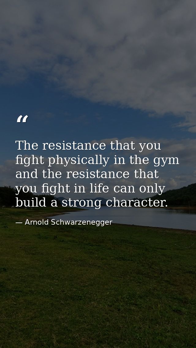 The resistance that you fight physically in the gym and the resistance that you fight in life can only build a strong ch — Arnold Schwarzenegger
