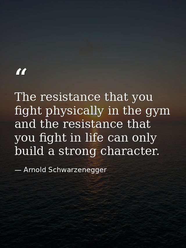 The resistance that you fight physically in the gym and the resistance that you fight in life can only build a strong ch — Arnold Schwarzenegger