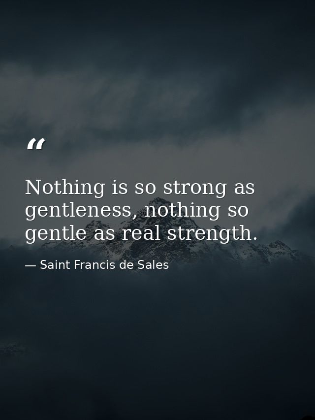 Nothing is so strong as gentleness, nothing so gentle as real strength. — Saint Francis de Sales