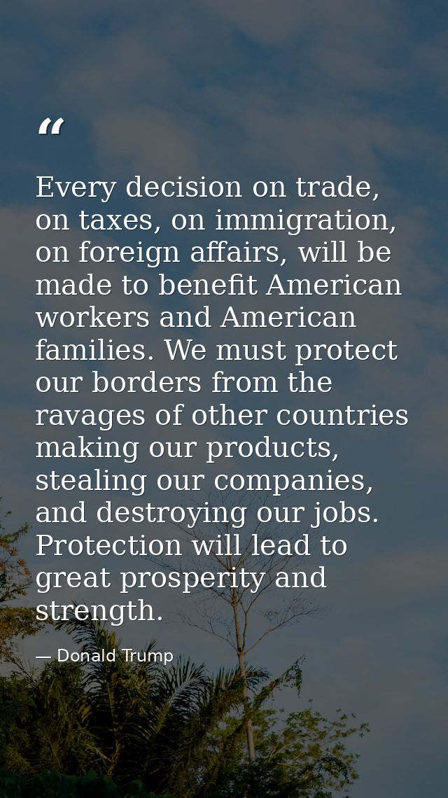 Every decision on trade, on taxes, on immigration, on foreign affairs, will be made to benefit American workers and Amer — Donald Trump