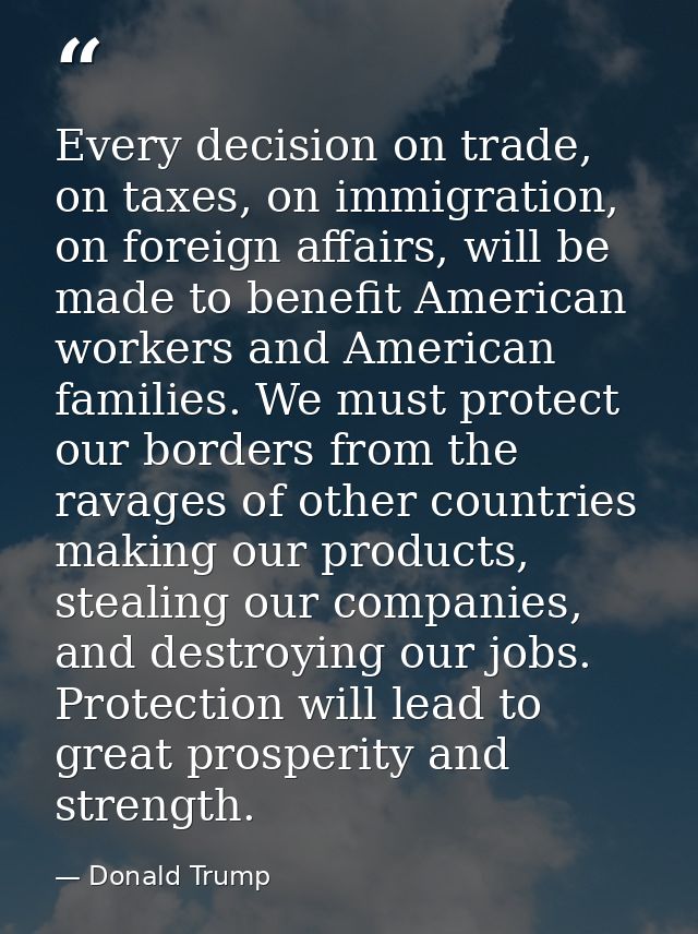 Every decision on trade, on taxes, on immigration, on foreign affairs, will be made to benefit American workers and Amer — Donald Trump