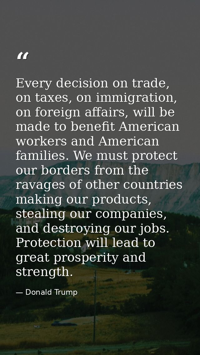 Every decision on trade, on taxes, on immigration, on foreign affairs, will be made to benefit American workers and Amer — Donald Trump