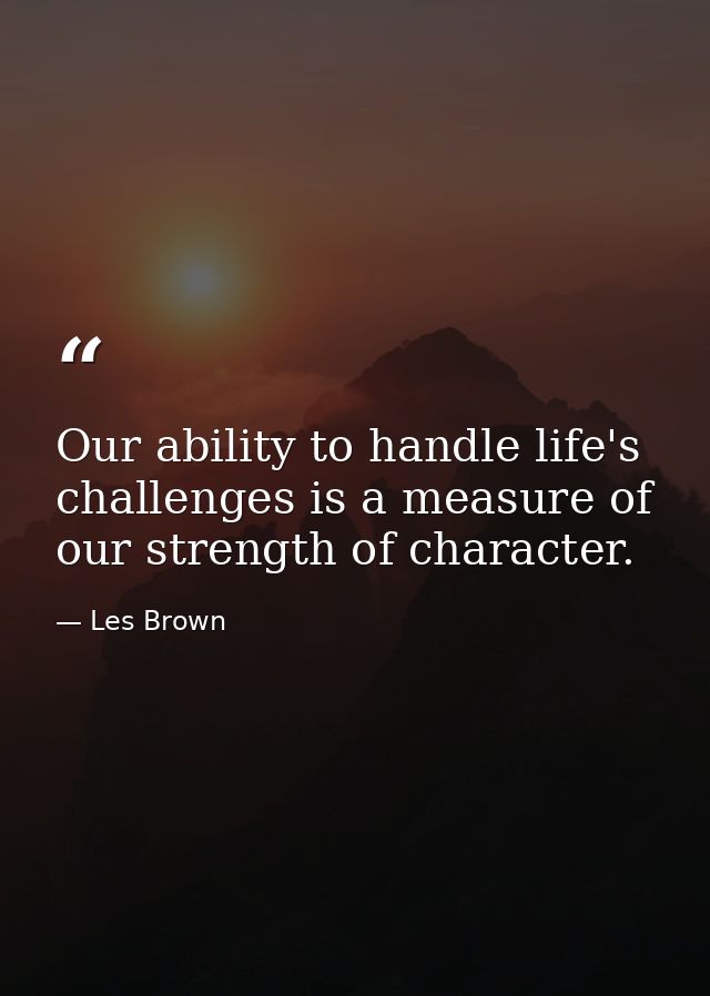 Our ability to handle life's challenges is a measure of our strength of character. — Les Brown
