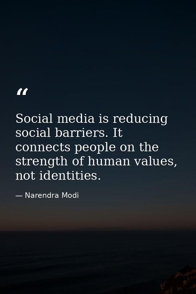 Social media is reducing social barriers. It connects people on the strength of human values, not identities. — Narendra Modi