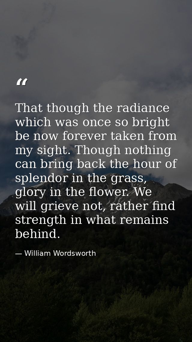 That though the radiance which was once so bright be now forever taken from my sight. Though nothing can bring back the  — William Wordsworth