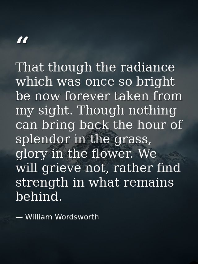 That though the radiance which was once so bright be now forever taken from my sight. Though nothing can bring back the  — William Wordsworth