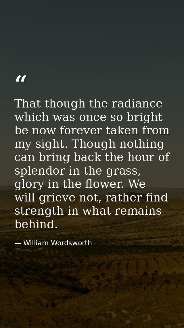 That though the radiance which was once so bright be now forever taken from my sight. Though nothing can bring back the  — William Wordsworth