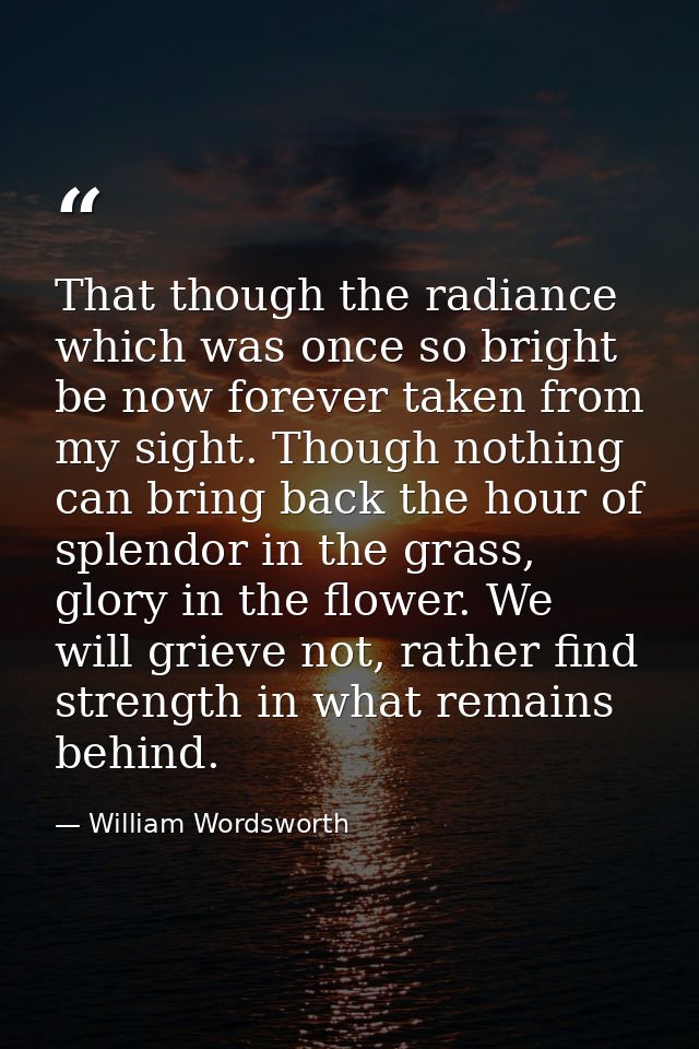 That though the radiance which was once so bright be now forever taken from my sight. Though nothing can bring back the  — William Wordsworth