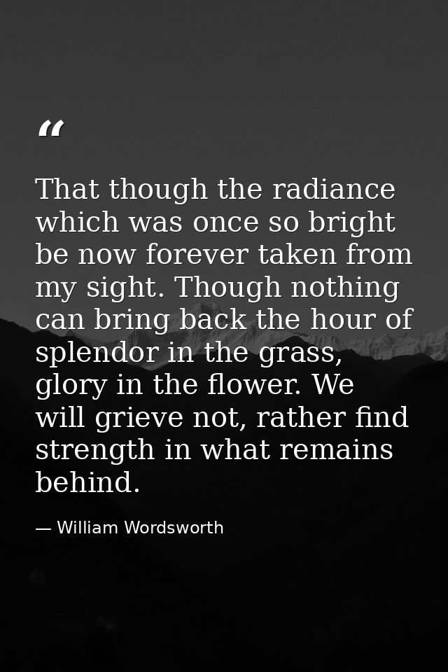 That though the radiance which was once so bright be now forever taken from my sight. Though nothing can bring back the  — William Wordsworth