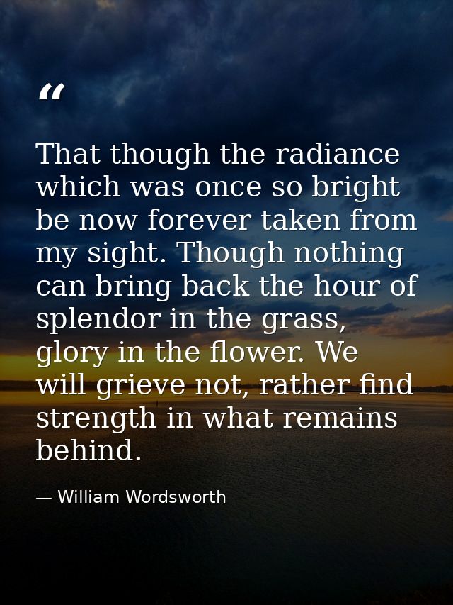 That though the radiance which was once so bright be now forever taken from my sight. Though nothing can bring back the  — William Wordsworth