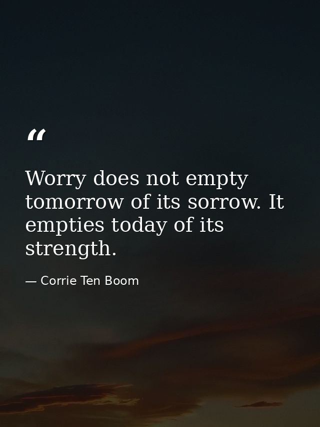 Worry does not empty tomorrow of its sorrow. It empties today of its strength. — Corrie Ten Boom