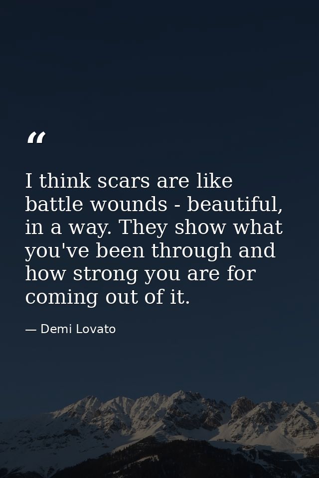 I think scars are like battle wounds - beautiful, in a way. They show what you've been through and how strong you are fo — Demi Lovato