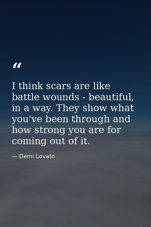 I think scars are like battle wounds - beautiful, in a way. They show what you've been through and how strong you are fo — Demi Lovato