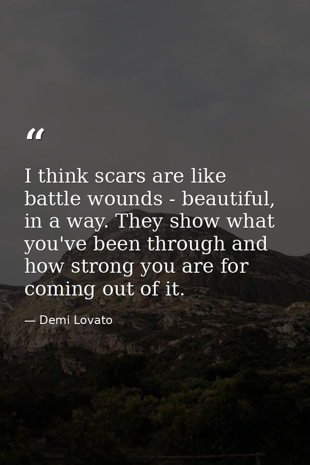 I think scars are like battle wounds - beautiful, in a way. They show what you've been through and how strong you are fo — Demi Lovato