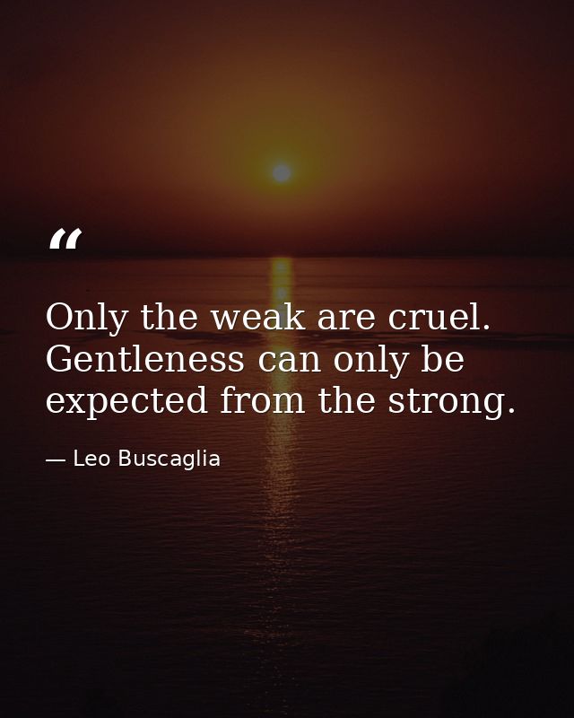 Only the weak are cruel. Gentleness can only be expected from the strong. — Leo Buscaglia