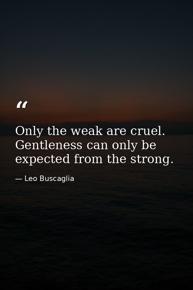 Only the weak are cruel. Gentleness can only be expected from the strong. — Leo Buscaglia