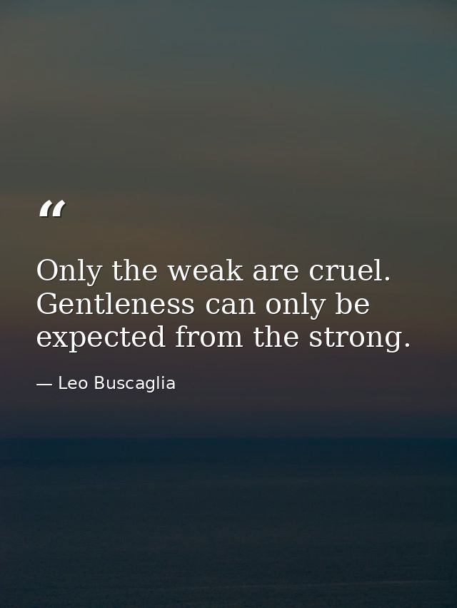 Only the weak are cruel. Gentleness can only be expected from the strong. — Leo Buscaglia