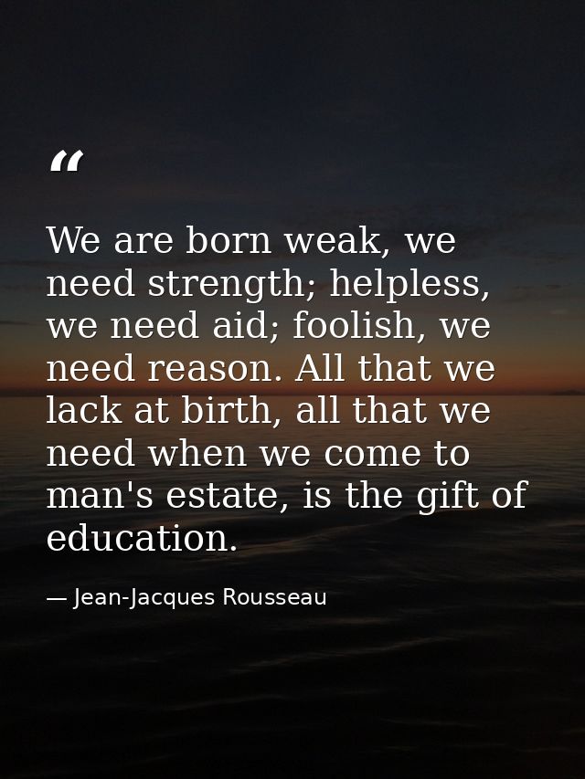 We are born weak, we need strength; helpless, we need aid; foolish, we need reason. All that we lack at birth, all that  — Jean-Jacques Rousseau