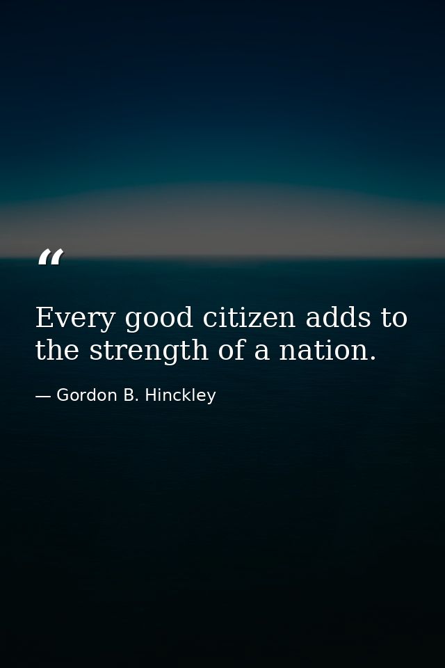 Every good citizen adds to the strength of a nation. — Gordon B. Hinckley