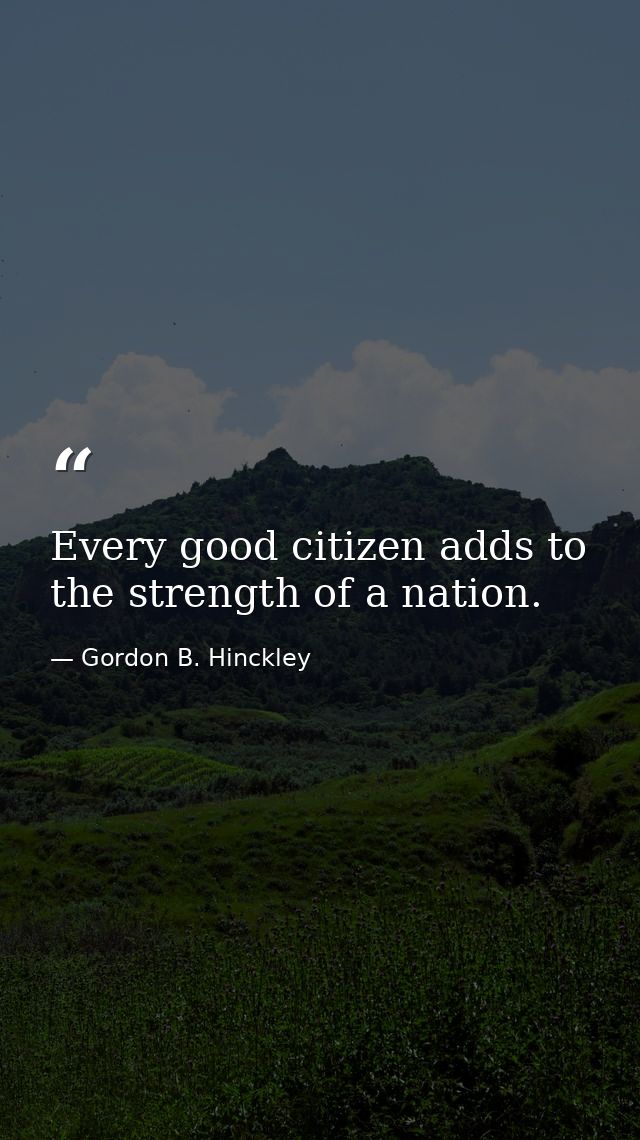 Every good citizen adds to the strength of a nation. — Gordon B. Hinckley