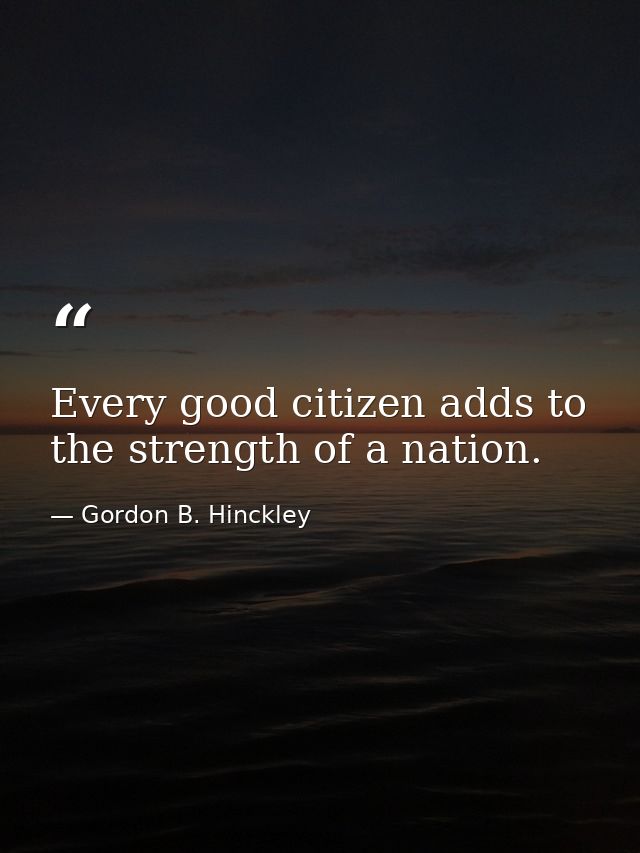 Every good citizen adds to the strength of a nation. — Gordon B. Hinckley