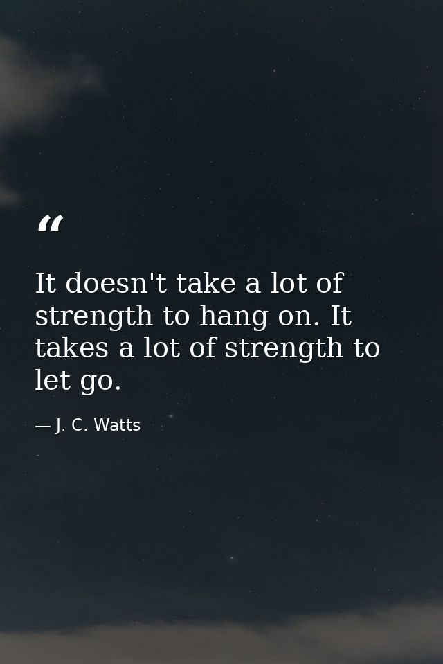 It doesn't take a lot of strength to hang on. It takes a lot of strength to let go. — J. C. Watts