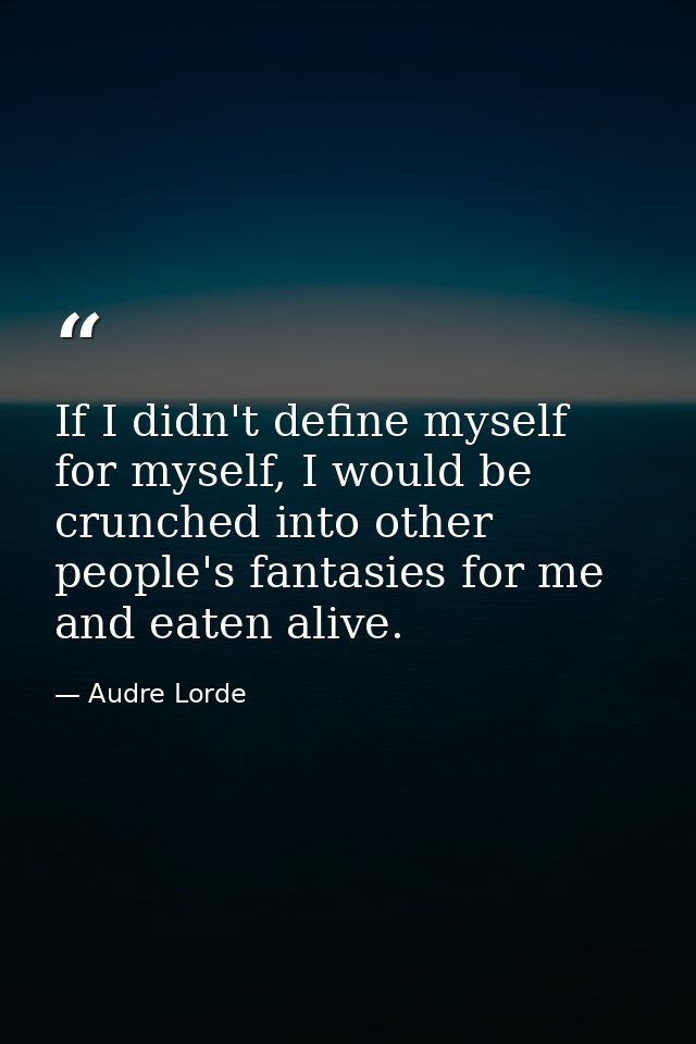 If I didn't define myself for myself, I would be crunched into other people's fantasies for me and eaten alive. — Audre Lorde