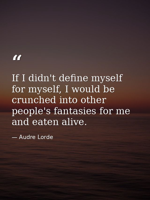 If I didn't define myself for myself, I would be crunched into other people's fantasies for me and eaten alive. — Audre Lorde