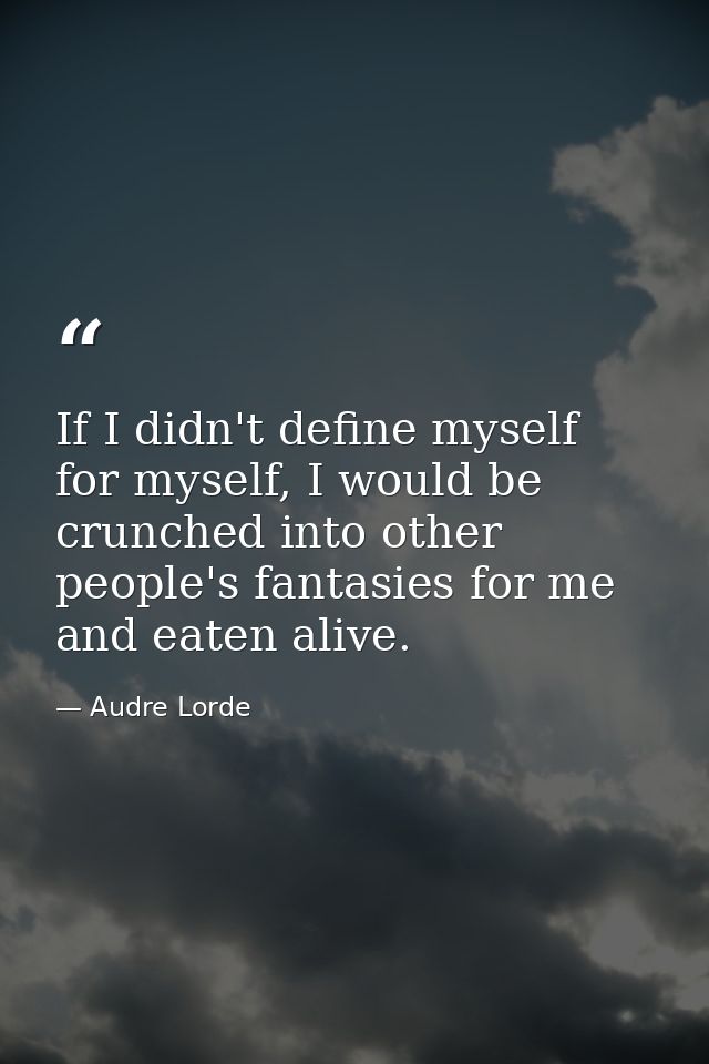 If I didn't define myself for myself, I would be crunched into other people's fantasies for me and eaten alive. — Audre Lorde
