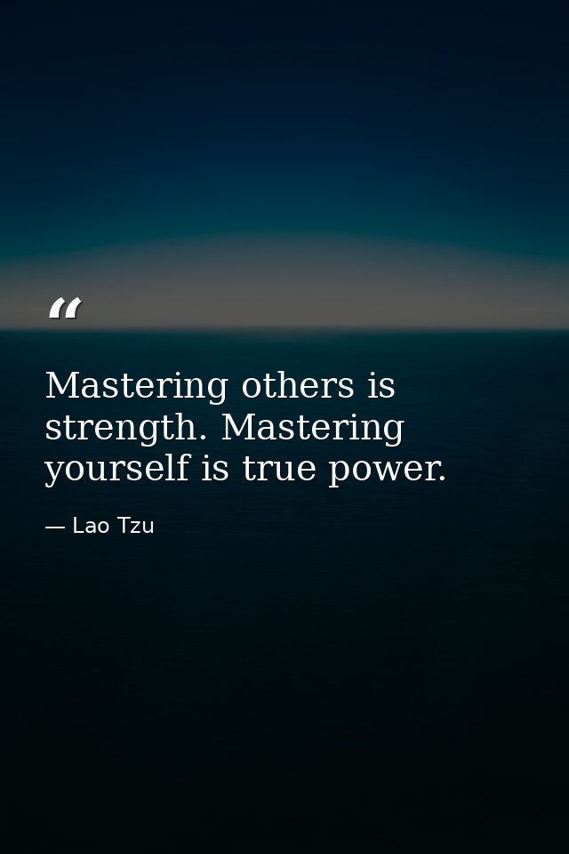 Mastering others is strength. Mastering yourself is true power. — Lao Tzu