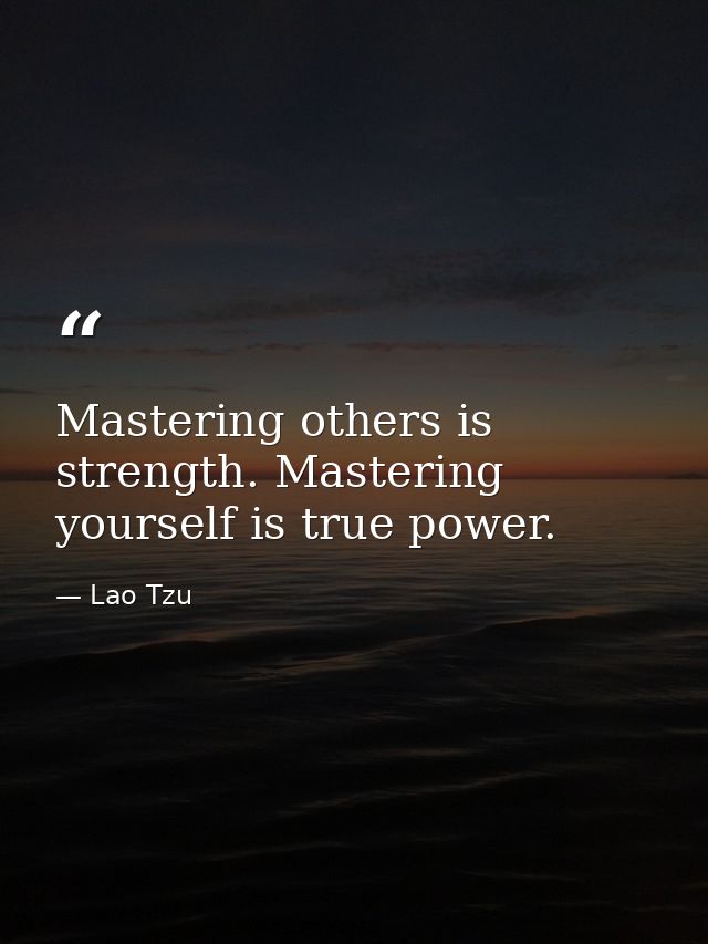 Mastering others is strength. Mastering yourself is true power. — Lao Tzu