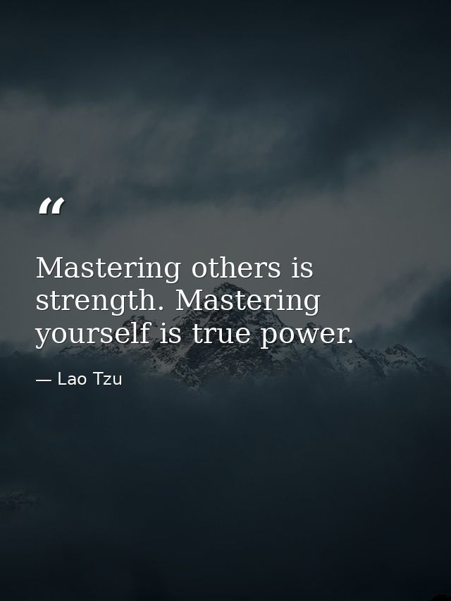Mastering others is strength. Mastering yourself is true power. — Lao Tzu