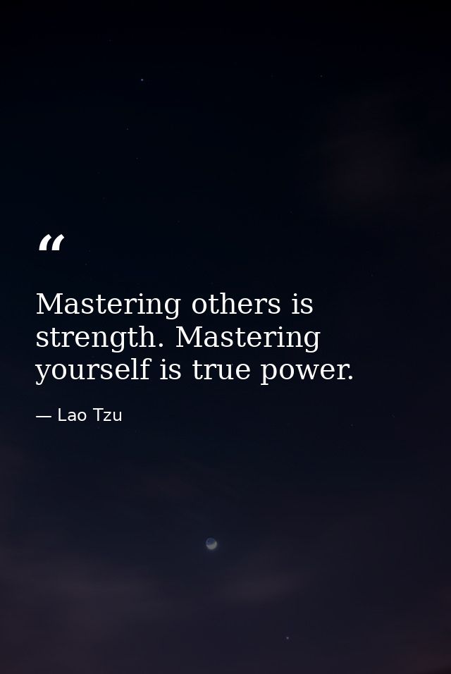 Mastering others is strength. Mastering yourself is true power. — Lao Tzu