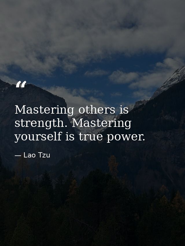 Mastering others is strength. Mastering yourself is true power. — Lao Tzu