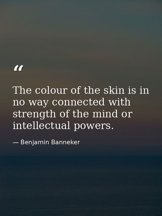 The colour of the skin is in no way connected with strength of the mind or intellectual powers. — Benjamin Banneker
