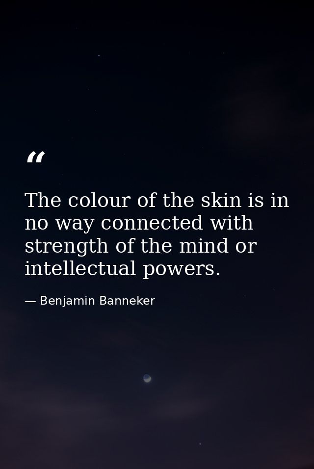 The colour of the skin is in no way connected with strength of the mind or intellectual powers. — Benjamin Banneker