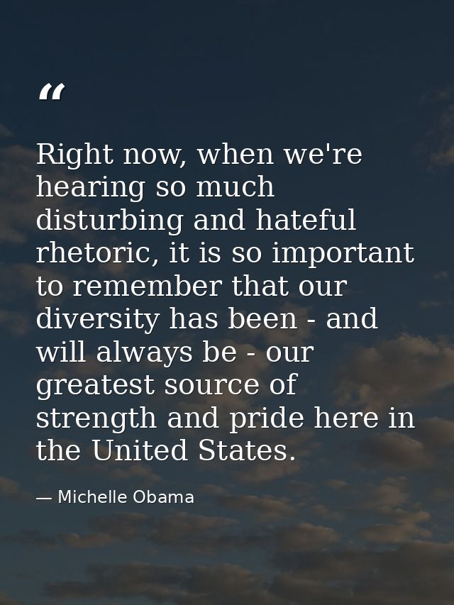 Right now, when we're hearing so much disturbing and hateful rhetoric, it is so important to remember that our diversity — Michelle Obama
