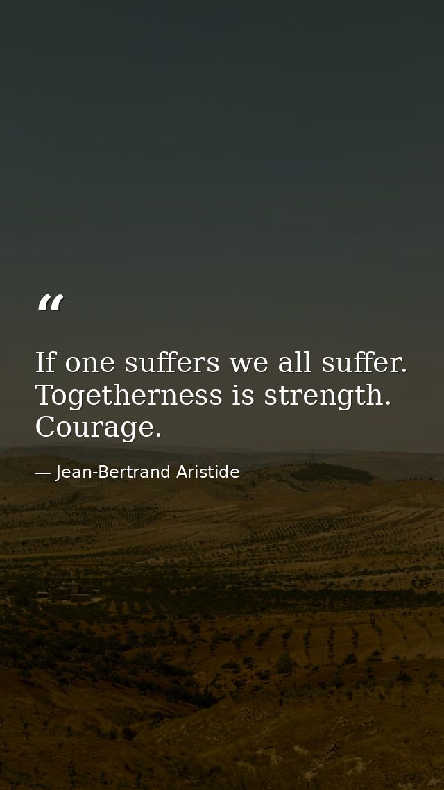 If one suffers we all suffer. Togetherness is strength. Courage. — Jean-Bertrand Aristide