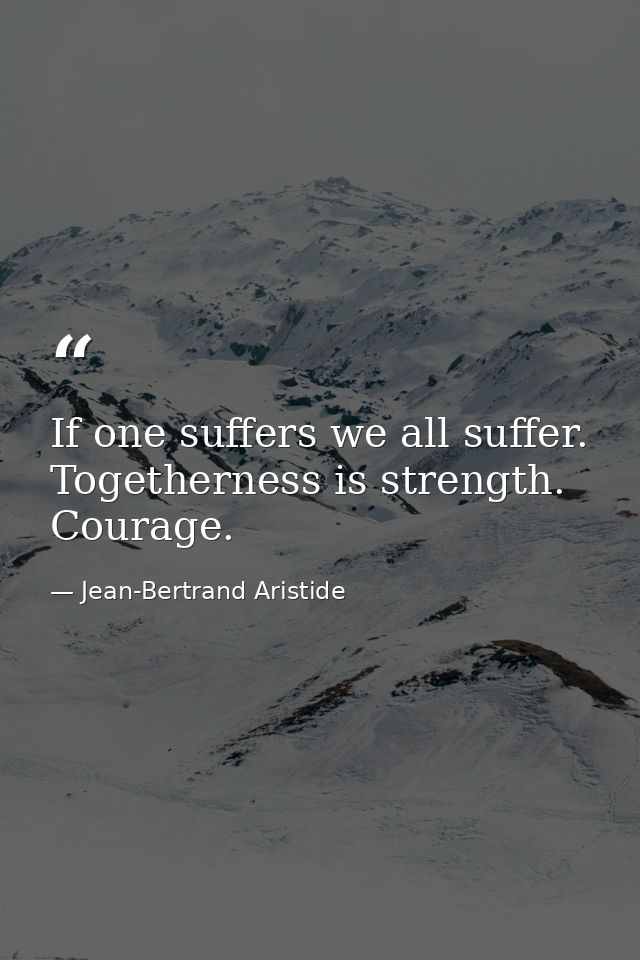 If one suffers we all suffer. Togetherness is strength. Courage. — Jean-Bertrand Aristide