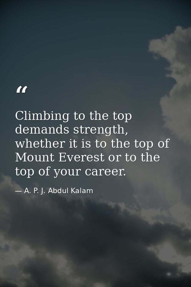 Climbing to the top demands strength, whether it is to the top of Mount Everest or to the top of your career. — A. P. J. Abdul Kalam