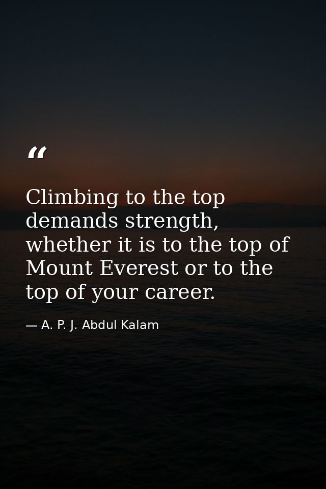 Climbing to the top demands strength, whether it is to the top of Mount Everest or to the top of your career. — A. P. J. Abdul Kalam