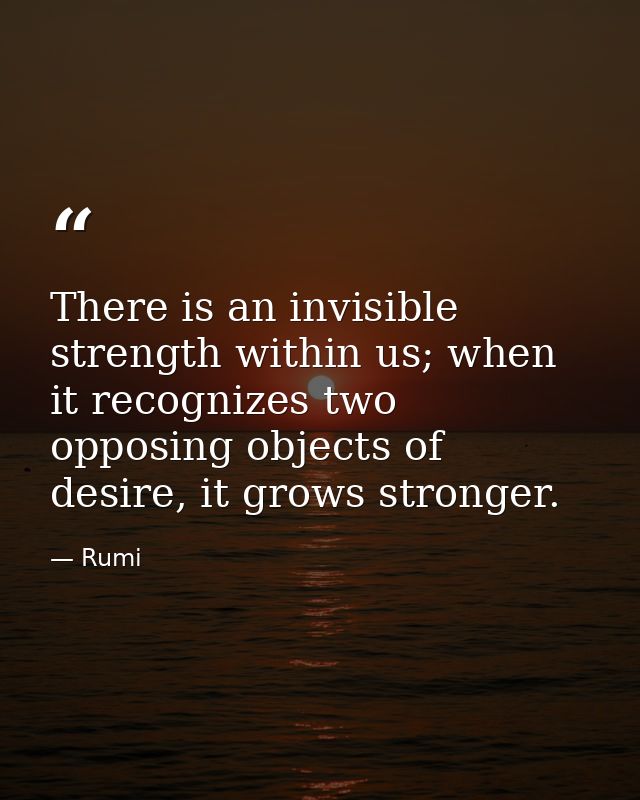 There is an invisible strength within us; when it recognizes two opposing objects of desire, it grows stronger. — Rumi
