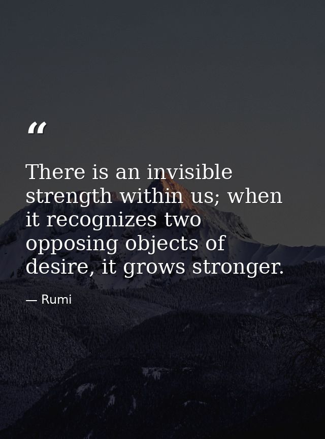 There is an invisible strength within us; when it recognizes two opposing objects of desire, it grows stronger. — Rumi