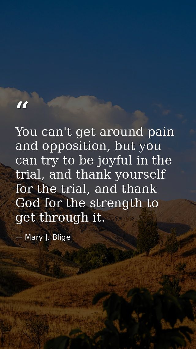 You can't get around pain and opposition, but you can try to be joyful in the trial, and thank yourself for the trial, a — Mary J. Blige