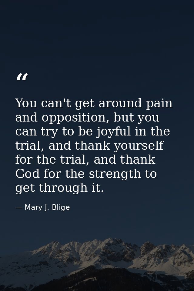 You can't get around pain and opposition, but you can try to be joyful in the trial, and thank yourself for the trial, a — Mary J. Blige