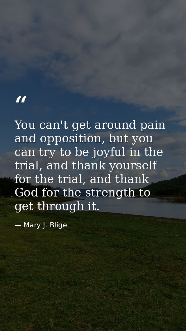 You can't get around pain and opposition, but you can try to be joyful in the trial, and thank yourself for the trial, a — Mary J. Blige