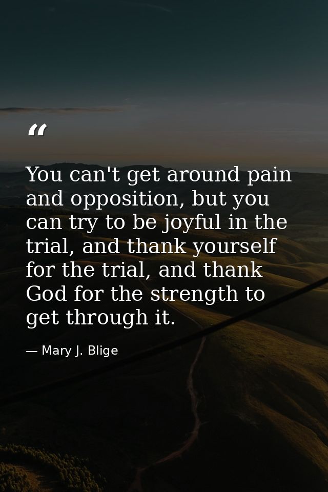You can't get around pain and opposition, but you can try to be joyful in the trial, and thank yourself for the trial, a — Mary J. Blige
